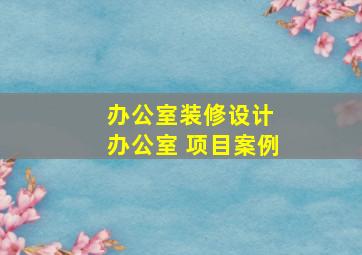 办公室装修设计 办公室 项目案例